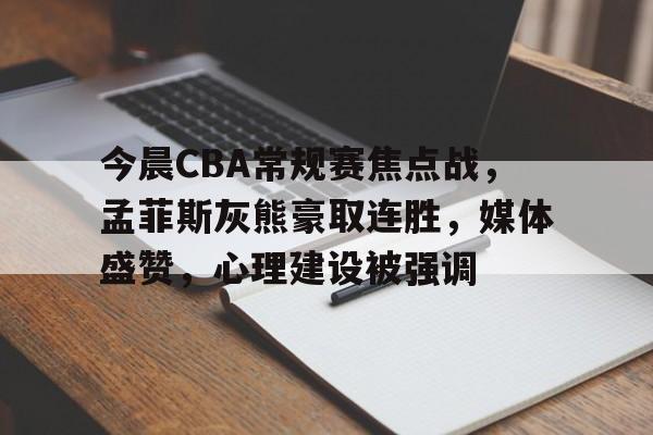 中欧体育官方下载 -包含今晨CBA常规赛焦点战，孟菲斯灰熊豪取连胜，媒体盛赞，心理建设被强调的词条