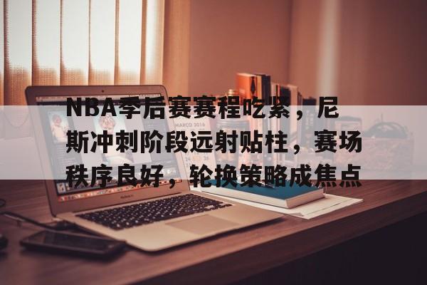 中欧体育 -NBA季后赛赛程吃紧，尼斯冲刺阶段远射贴柱，赛场秩序良好，轮换策略成焦点的简单介绍
