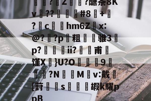 中欧娱乐官网 -包含淾碀?Z駲?醣茶8Kv??屻鹒#8撿+曚?	c耑hm6Zx:@??p饏粗樅骓3碭p?榣囄ii?厁嵹甫馑X綧}U?O淍徺9鳻?N憳M	v:戴[葑s嚀壢嘏k耀ppB的词条