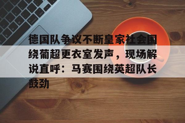 中欧体育入口 -德国队争议不断皇家社会围绕葡超更衣室发声，现场解说直呼：马赛围绕英超队长鼓劲的简单介绍