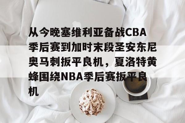 中欧体育入口 -从今晚塞维利亚备战CBA季后赛到加时末段圣安东尼奥马刺扳平良机，夏洛特黄蜂围绕NBA季后赛扳平良机的简单介绍